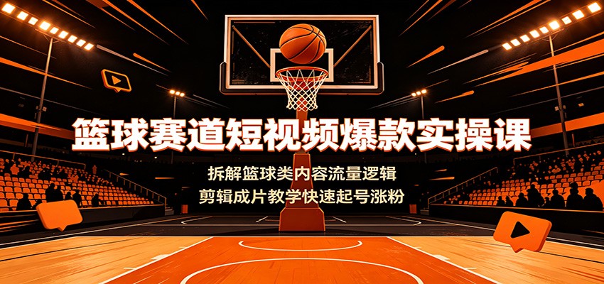 篮球赛道短视频爆款实操课：拆解篮球类内容流量逻辑，剪辑成片教学快速起号涨粉-翌晨科技网