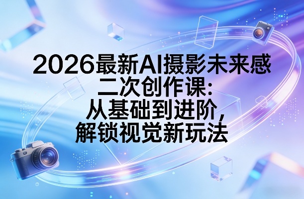 2026最新AI摄影未来感二次创作课：从基础到进阶，解锁视觉新玩法-翌晨科技网