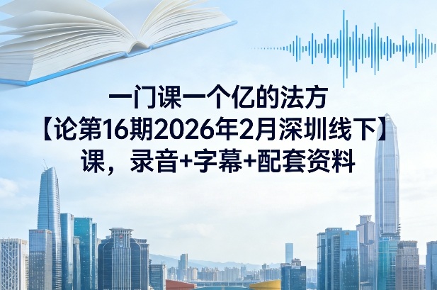 一门课一个亿的法方‬论第16期2026年2月深圳线下课，录音+字幕+配套资料-翌晨科技网