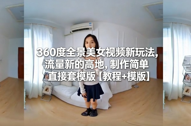 360度全景美女视频新玩法，流量新的高地，制作简单直接套模版【教程+模版】-翌晨科技网
