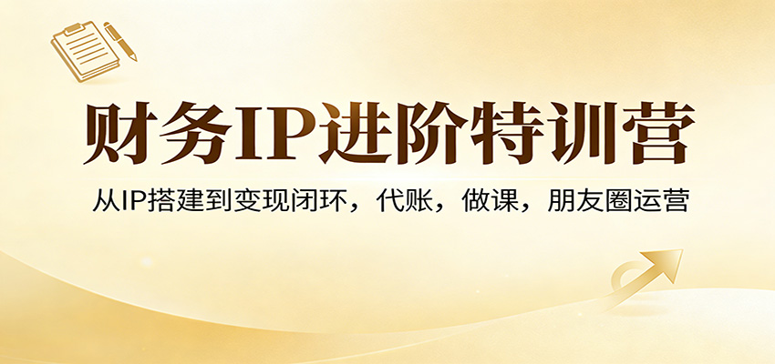财务IP进阶特训营：从IP搭建到变现闭环，代账，做课，朋友圈运营-翌晨科技网