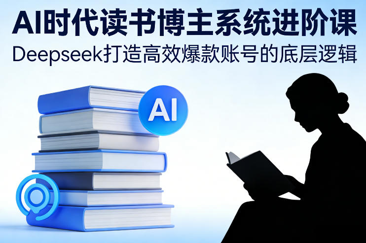AI时代读书博主系统进阶课，Deepseek打造高效爆款账号的底层逻辑-翌晨科技网