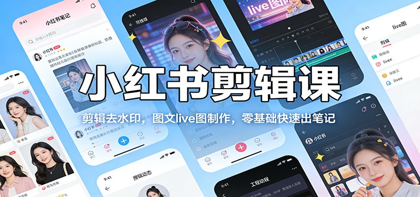 小红书剪辑课：剪辑去水印，图文live图制作，零基础快速出笔记-翌晨科技网