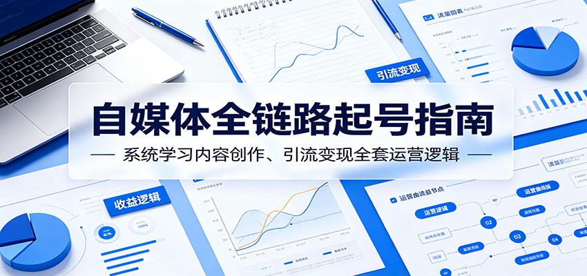 自媒体全链路起号指南：系统学习内容创作、引流变现全套运营逻辑-翌晨科技网