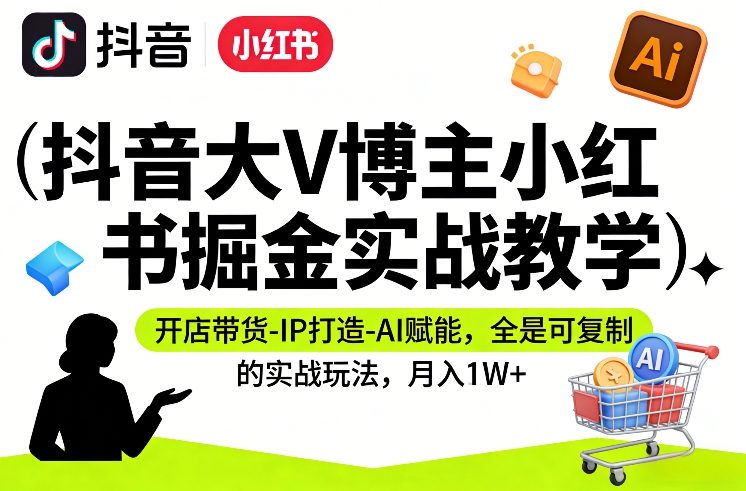 抖音大V博主小红书掘金实战教学，开店带货-IP打造-AI赋能，全是可复制的实战玩法，月入1W+-翌晨科技网