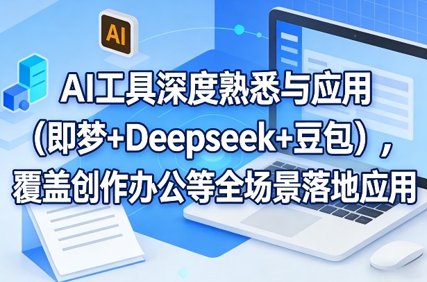 AI工具深度熟悉与应用（即梦+Deepseek+豆包），覆盖创作办公等全场景落地应用-翌晨科技网