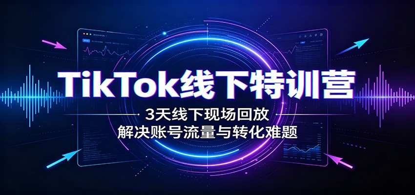 TikTok线下特训营:3天线下现场回放,解决账号流量与转化难题-翌晨科技网