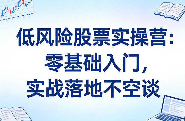 低风险股票实操营：零基础入门，实战落地不空谈-翌晨科技网