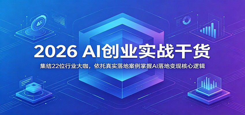 2026 AI创业实战干货:集结22位行业大咖,依托真实落地案例掌握AI落地变现核心逻辑-翌晨科技网