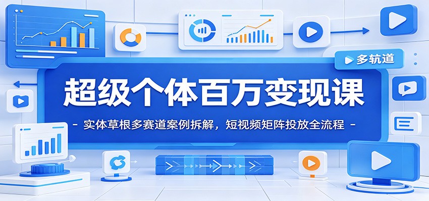 超级个体百万变现课：实体草根多赛道案例拆解，短视频矩阵投放全流程-翌晨科技网