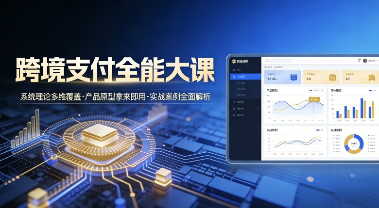 跨境支付全能大课，系统理论多维覆盖，产品原型拿来即用，实战案例全面解析-翌晨科技网