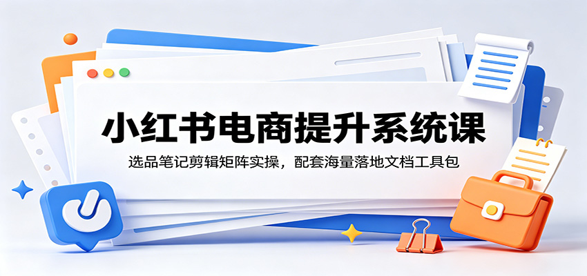 小红书电商提升系统课：选品笔记剪辑矩阵实操，配套海量落地文档工具包-翌晨科技网