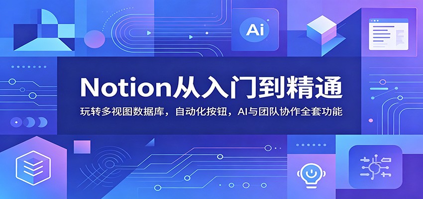 Notion从入门到精通：玩转多视图数据库，自动化按钮，AI与团队协作全套功能-翌晨科技网