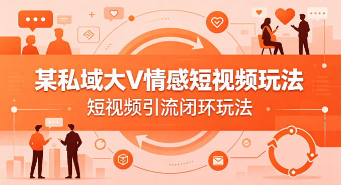 某私域大V情感短视频玩法，短视频引流闭环玩法-翌晨科技网