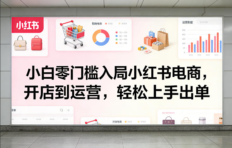小白零门槛入局小红书电商，开店到运营，轻松上手出单-翌晨科技网