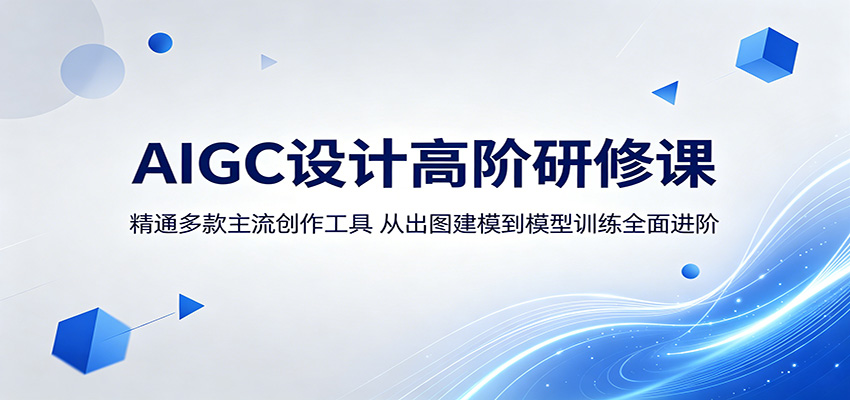 AIGC设计高阶研修课：精通多款主流创作工具，从出图建模到模型训练全面进阶-翌晨科技网