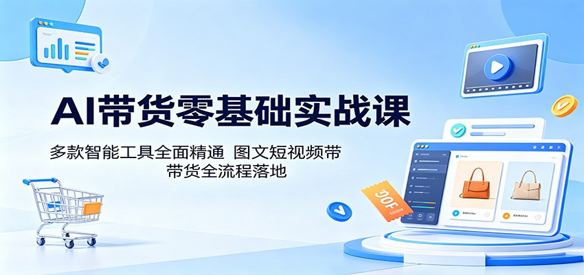 AI带货零基础实战课：多款智能工具全面精通，图文短视频带货全流程落地-翌晨科技网