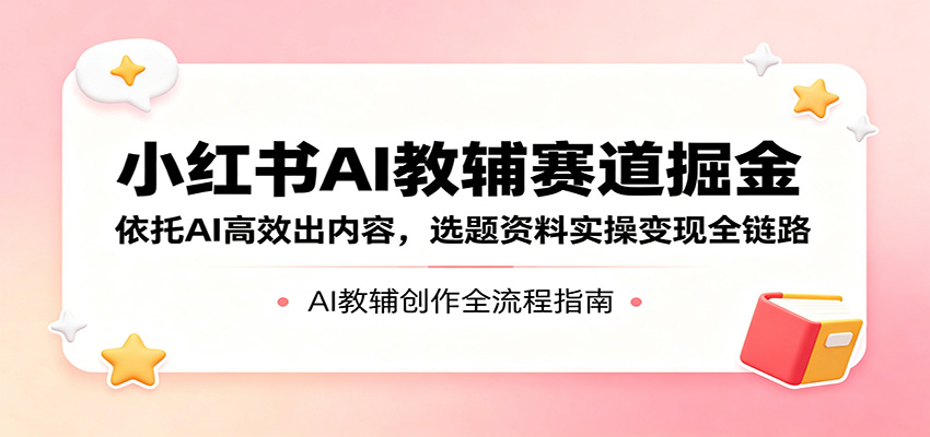 小红书AI教辅赛道掘金：依托AI高效出内容，选题资料实操变现全链路-翌晨科技网