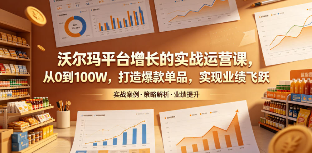 沃尔玛平台增长的实战运营课，从0到100W，打造爆款单品，实现业绩飞跃-翌晨科技网