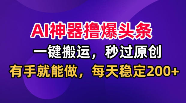 AI神器撸爆头条，一键搬运，秒过原创，有手就能做，每天稳定200+【揭秘】-翌晨科技网