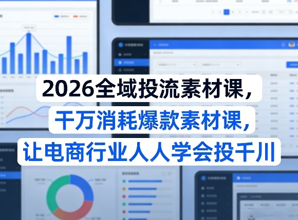 2026全域投流素材课，干万消耗爆款素材课，让电商行业人人学会投千川-翌晨科技网