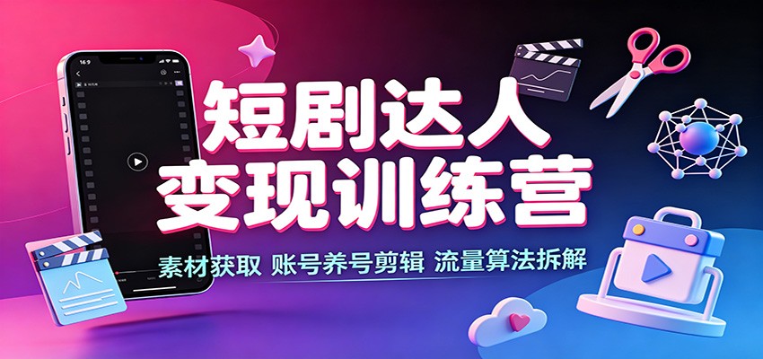 短剧达人变现训练营：素材获取，账号养号剪辑，流量算法拆解-翌晨科技网