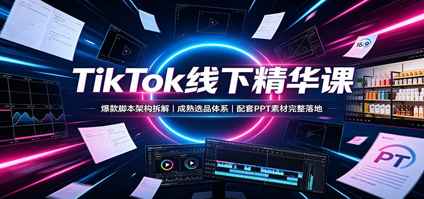 TikTok线下精华课：爆款脚本架构拆解，成熟选品体系，配套PPT素材完整落地-翌晨科技网