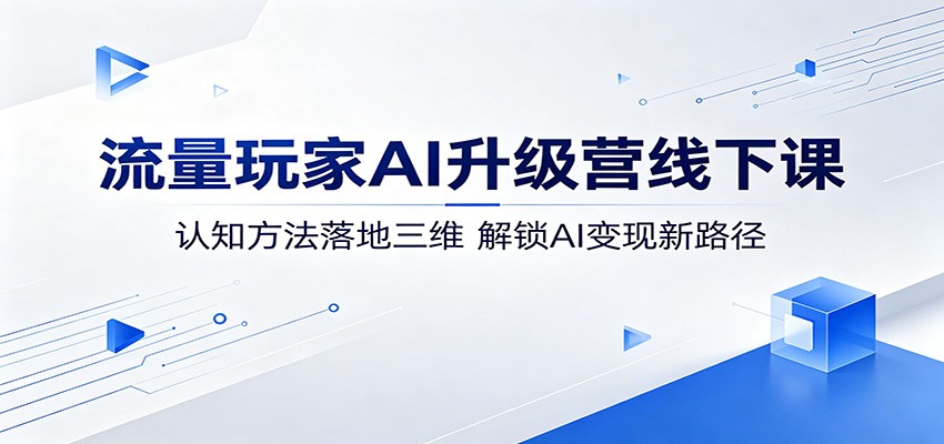 流量玩家AI升级营线下课：认知方法落地三维，解锁AI变现新路径-翌晨科技网