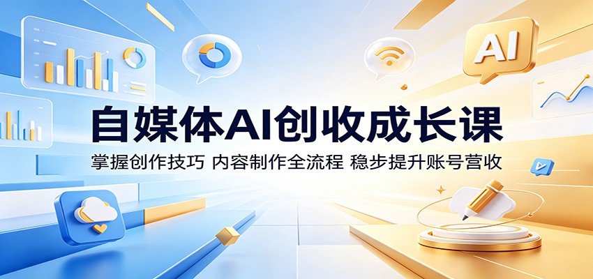 自媒体AI创收成长课：掌握创作技巧，内容制作全流程，稳步提升账号营收-翌晨科技网