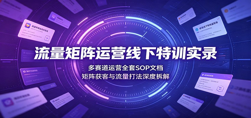 流量矩阵运营线下特训实录：多赛道运营全套SOP文档，矩阵获客与流量打法深度拆解-翌晨科技网
