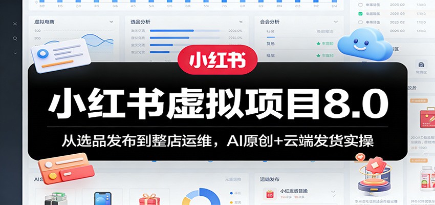 小红书虚拟项目8.0：从选品发布到整店运维，AI原创+云端发货实操-翌晨科技网