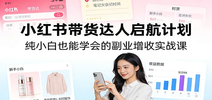 小红书带货达人启航计划：纯小白也能学会的副业增收实战课-翌晨科技网