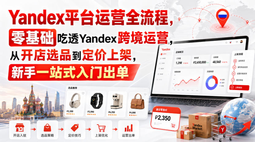Yandex平台运营全流程，零基础吃透Yandex跨境运营，从开店选品到定价上架，新手一站式入门出单-翌晨科技网
