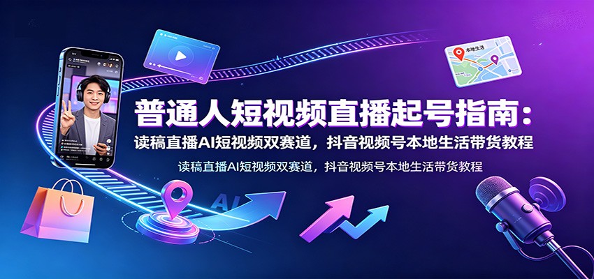 普通人短视频直播起号指南：读稿直播AI短视频双赛道，抖音视频号本地生活带货教程-翌晨科技网