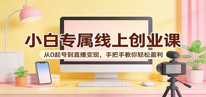 小白专属线上创业课：从0起号到直播变现，手把手教你轻松盈利-翌晨科技网