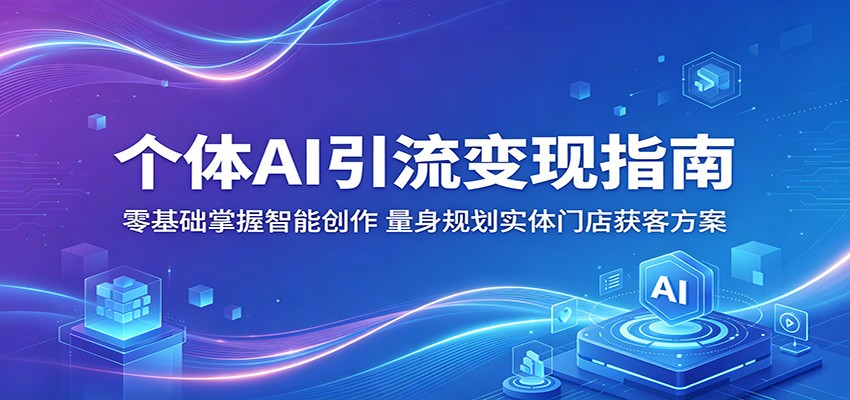 个体AI引流变现指南：零基础掌握智能创作，量身规划实体门店获客方案-翌晨科技网