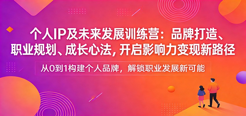 个人IP及未来发展训练营：品牌打造、职业规划、成长心法，开启影响力变现新路径-翌晨科技网