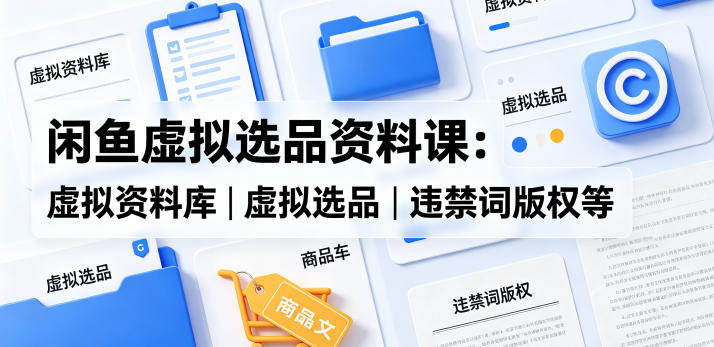 闲鱼虚拟选品资料课：虚拟资料库丨虚拟选品丨违禁词版权等-翌晨科技网