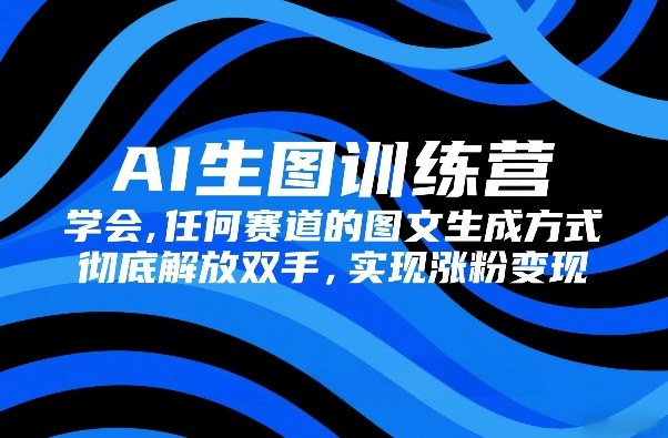 AI生图训练营，学会任何赛道的图文生成方式，彻底解放双手，实现涨粉变现-翌晨科技网