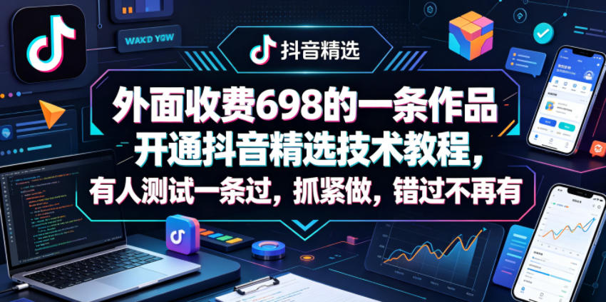外面收费698的一条作品开通抖音精选技术教程，有人测试一条过，抓紧做，错过不再有-翌晨科技网