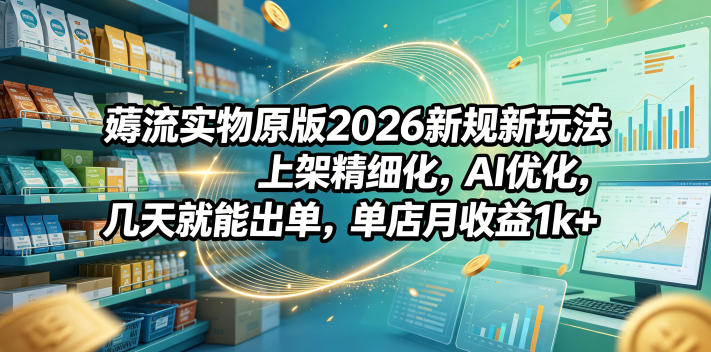 薅流实物原版2026新规新玩法，上架精细化，AI优化，几天就能出单，单店月收益1k+-翌晨科技网