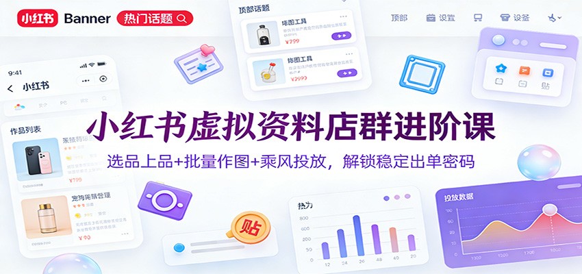 小红书虚拟资料店群进阶课：选品上品+批量作图+乘风投放，解锁稳定出单密码-翌晨科技网