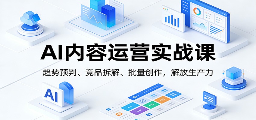 AI内容运营实战课：趋势预判、 竞品拆解、批量创作，解放生产力-翌晨科技网