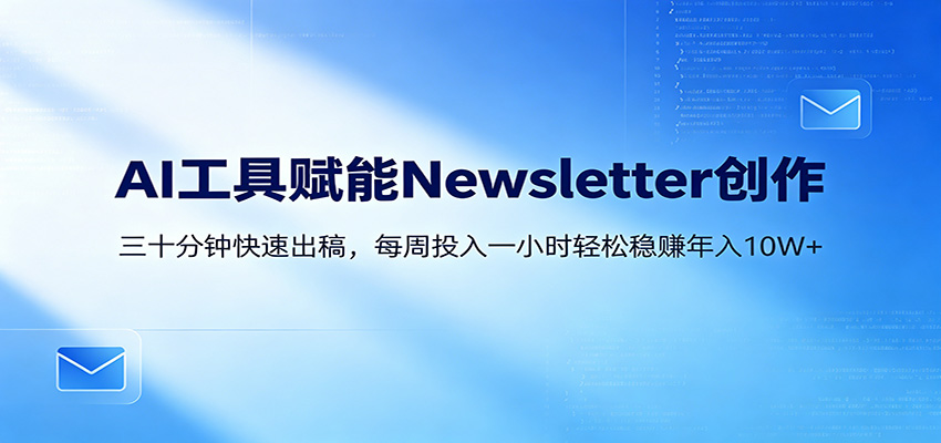 AI赋能Newsletter变现课：30分钟出内容，每周1小时年入10W+-翌晨科技网