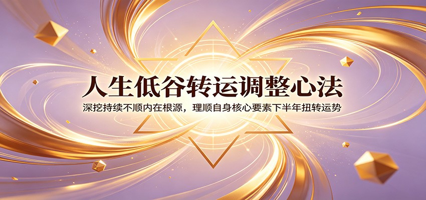 人生低谷转运调整心法：深挖持续不顺内在根源，理顺自身核心要素下半年扭转运势-翌晨科技网