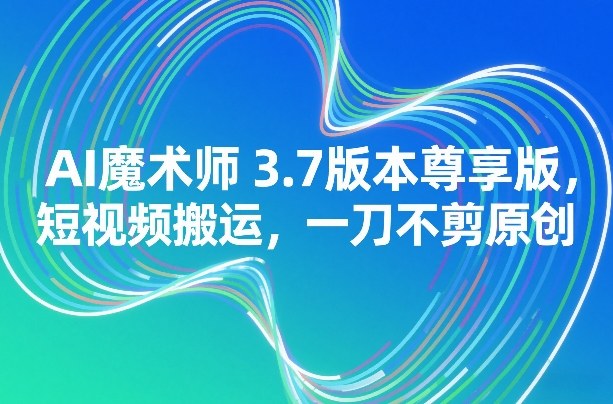 AI魔术师3.7版本尊享版，短视频搬运，一刀不剪原创-翌晨科技网