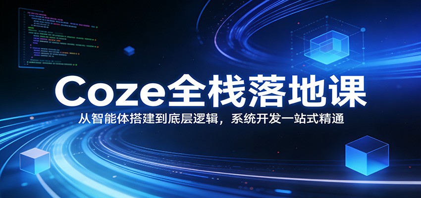 Coze全栈落地课：从智能体搭建到底层逻辑 ，系统开发一站式精通-翌晨科技网