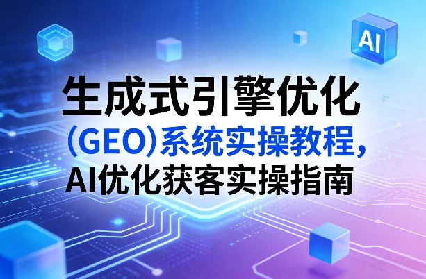 生成式引擎优化（GEO）系统实操教程，AI优化获客实操指南-翌晨科技网