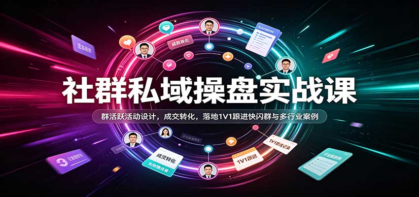 社群私域操盘实战课：群活跃活动设计，成交转化，落地1V1跟进快闪群与多行业案例-翌晨科技网