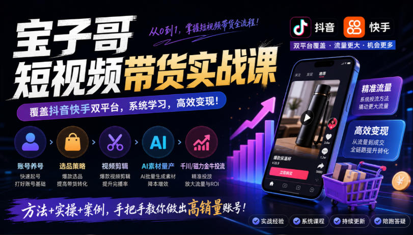 宝子哥短视频带货实战课，覆盖抖音快手双平台，账号养号、选品、剪辑，到AI素材量产、千川磁力金牛投流等（26年9月更新）-翌晨科技网